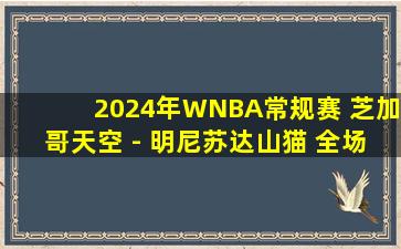 2024年WNBA常规赛 芝加哥天空 - 明尼苏达山猫 全场录像